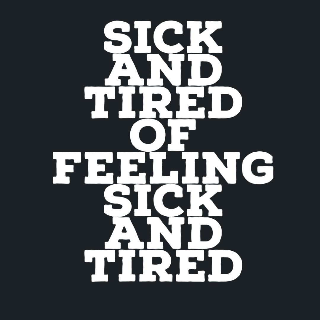 Sick and tired of feeling sick and tired